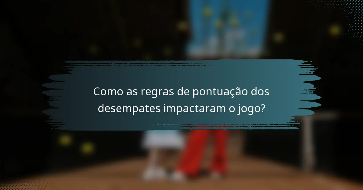 Como as regras de pontuação dos desempates impactaram o jogo?