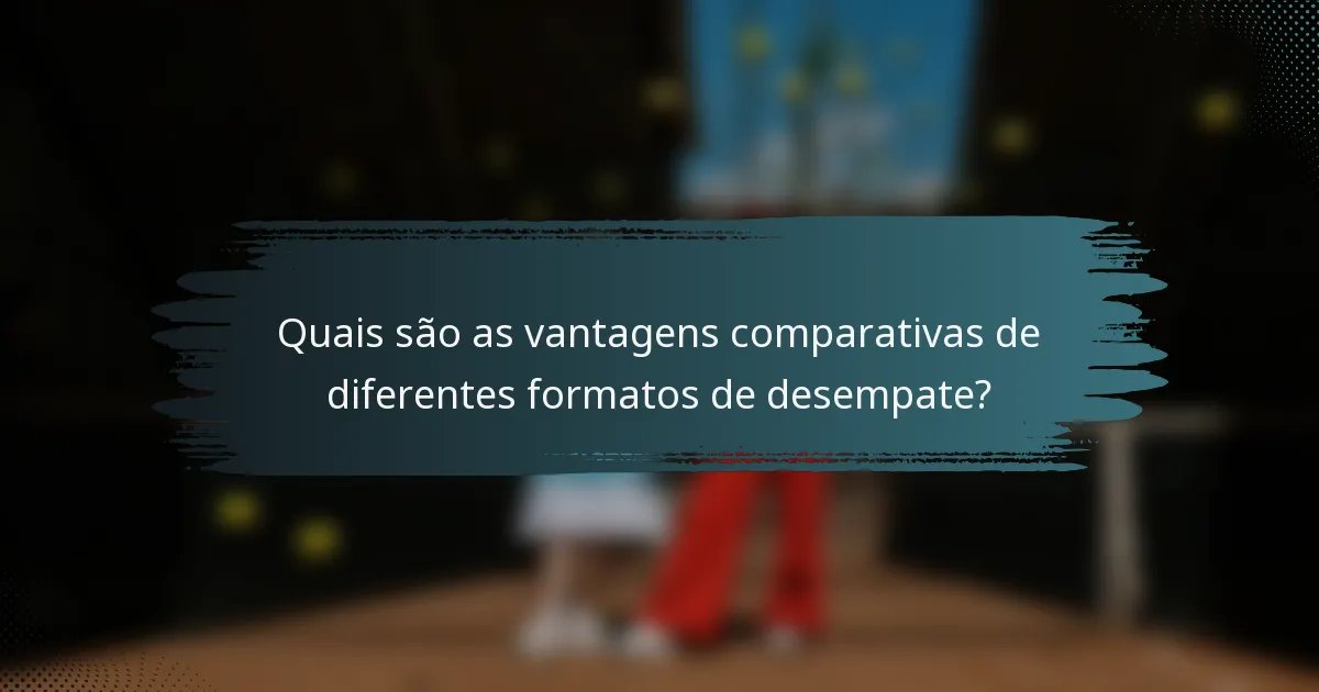 Quais são as vantagens comparativas de diferentes formatos de desempate?